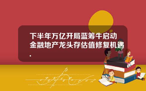 下半年万亿开局蓝筹牛启动金融地产龙头存估值修复机遇.