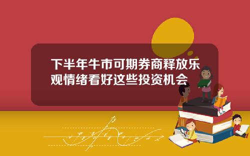 下半年牛市可期券商释放乐观情绪看好这些投资机会