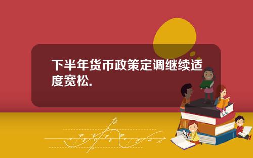 下半年货币政策定调继续适度宽松.