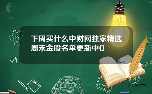 下周买什么中财网独家精选周末金股名单更新中0
