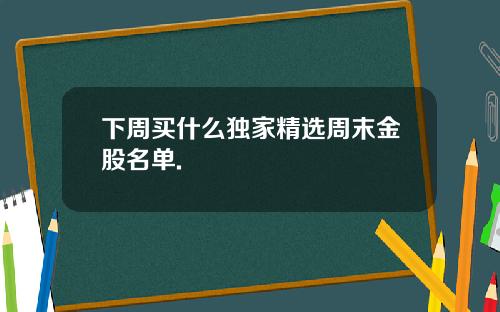下周买什么独家精选周末金股名单.