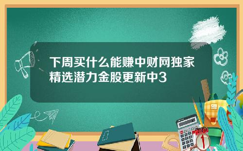 下周买什么能赚中财网独家精选潜力金股更新中3