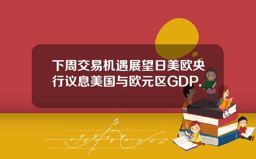 下周交易机遇展望日美欧央行议息美国与欧元区GDP.