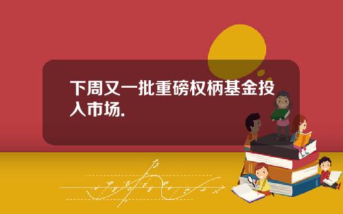 下周又一批重磅权柄基金投入市场.