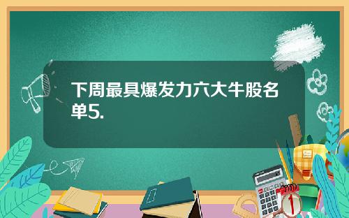 下周最具爆发力六大牛股名单5.