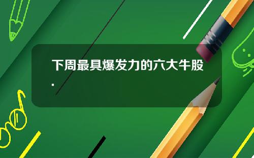 下周最具爆发力的六大牛股.