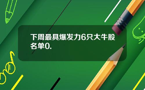 下周最具爆发力6只大牛股名单0.