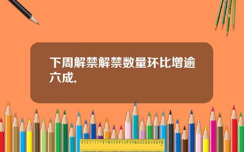 下周解禁解禁数量环比增逾六成.