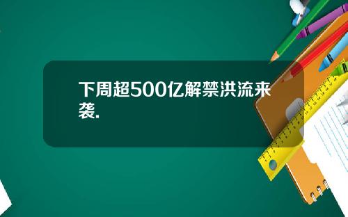 下周超500亿解禁洪流来袭.