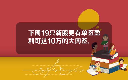下周19只新股更有单签盈利可达10万的大肉签.