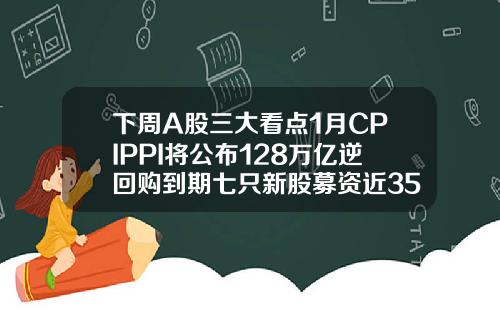 下周A股三大看点1月CPIPPI将公布128万亿逆回购到期七只新股募资近35亿元.