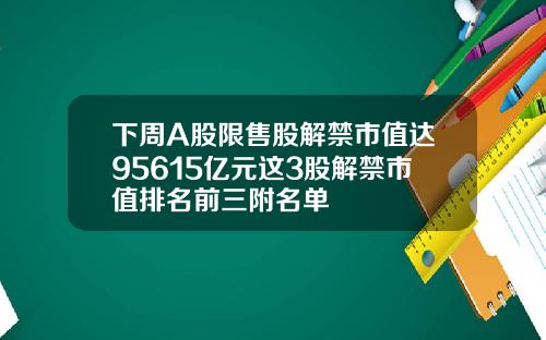 下周A股限售股解禁市值达95615亿元这3股解禁市值排名前三附名单