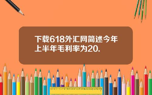 下载618外汇网简述今年上半年毛利率为20.