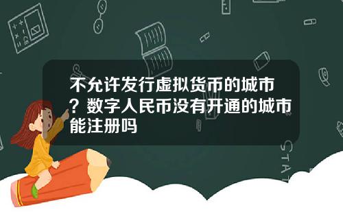 不允许发行虚拟货币的城市?数字人民币没有开通的城市能注册吗