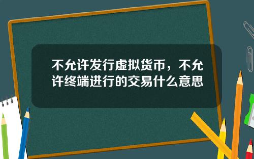 不允许发行虚拟货币,不允许终端进行的交易什么意思