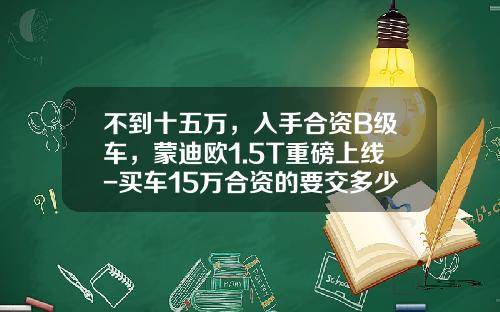 不到十五万,入手合资B级车,蒙迪欧1.5T重磅上线-买车15万合资的要交多少税【新闻】.