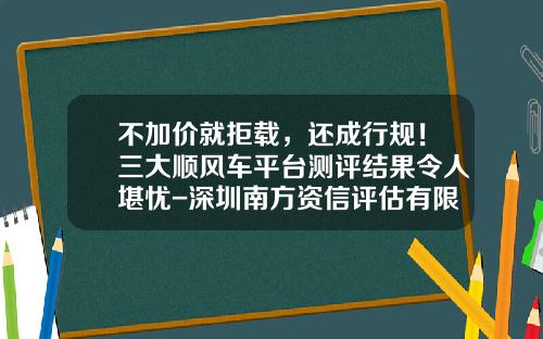 不加价就拒载，还成行规！三大顺风车平台测评结果令人堪忧-深圳南方资信评估有限公司【新闻】.