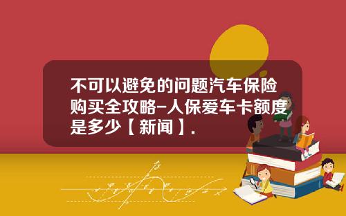 不可以避免的问题汽车保险购买全攻略-人保爱车卡额度是多少【新闻】.
