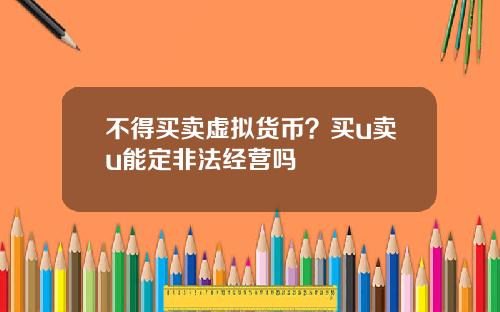 不得买卖虚拟货币?买u卖u能定非法经营吗