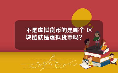不是虚拟货币的是哪个 区块链就是虚拟货币吗?