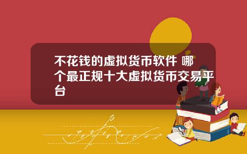 不花钱的虚拟货币软件 哪个最正规十大虚拟货币交易平台