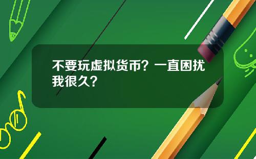 不要玩虚拟货币?一直困扰我很久?