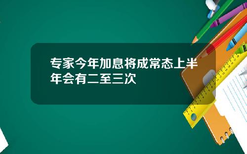 专家今年加息将成常态上半年会有二至三次