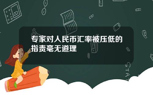 专家对人民币汇率被压低的指责毫无道理