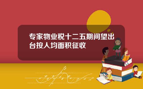 专家物业税十二五期间望出台按人均面积征收