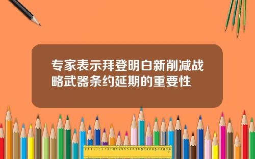 专家表示拜登明白新削减战略武器条约延期的重要性