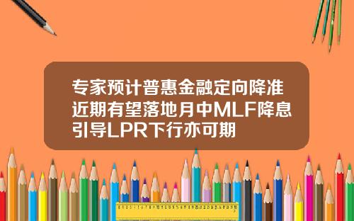 专家预计普惠金融定向降准近期有望落地月中MLF降息引导LPR下行亦可期