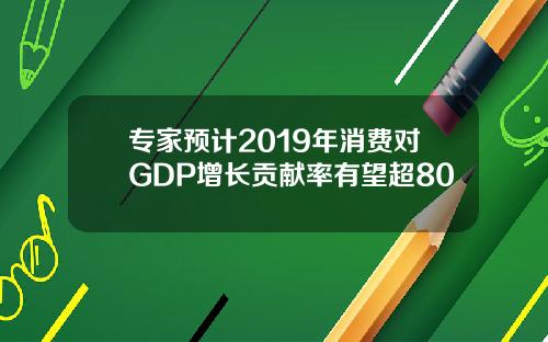 专家预计2019年消费对GDP增长贡献率有望超80