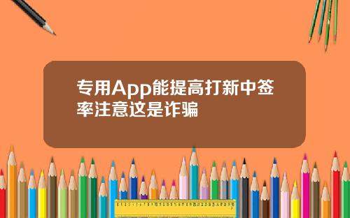 专用App能提高打新中签率注意这是诈骗