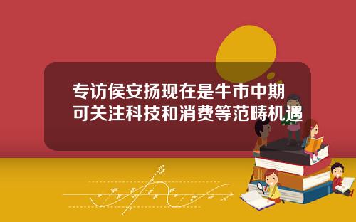 专访侯安扬现在是牛市中期可关注科技和消费等范畴机遇