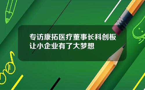专访康拓医疗董事长科创板让小企业有了大梦想