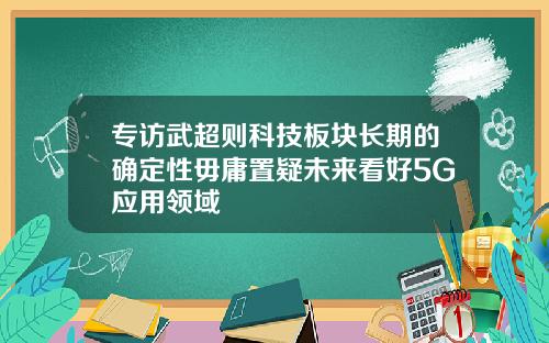 专访武超则科技板块长期的确定性毋庸置疑未来看好5G应用领域
