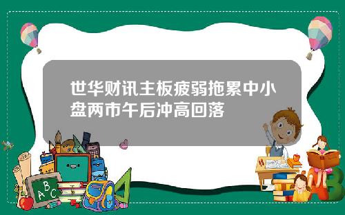 世华财讯主板疲弱拖累中小盘两市午后冲高回落