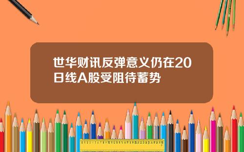 世华财讯反弹意义仍在20日线A股受阻待蓄势