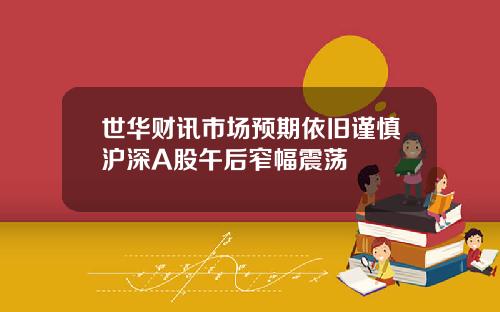 世华财讯市场预期依旧谨慎沪深A股午后窄幅震荡