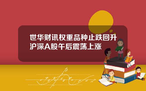 世华财讯权重品种止跌回升沪深A股午后震荡上涨