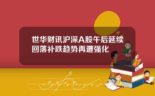 世华财讯沪深A股午后延续回落补跌趋势再遭强化