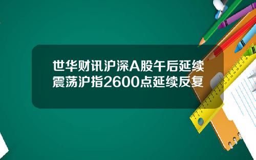 世华财讯沪深A股午后延续震荡沪指2600点延续反复
