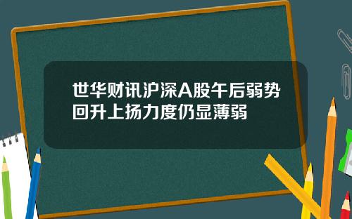 世华财讯沪深A股午后弱势回升上扬力度仍显薄弱