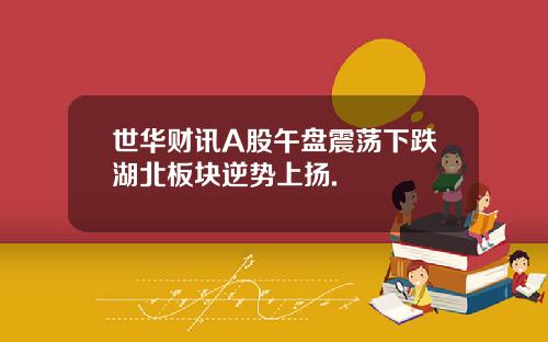 世华财讯A股午盘震荡下跌湖北板块逆势上扬.
