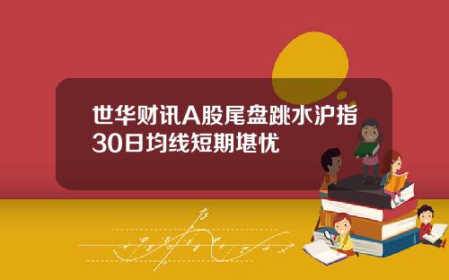 世华财讯A股尾盘跳水沪指30日均线短期堪忧