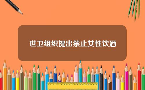 世卫组织提出禁止女性饮酒