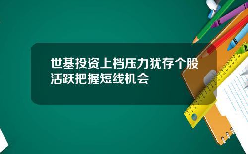 世基投资上档压力犹存个股活跃把握短线机会