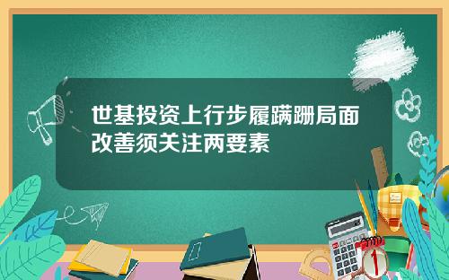 世基投资上行步履蹒跚局面改善须关注两要素