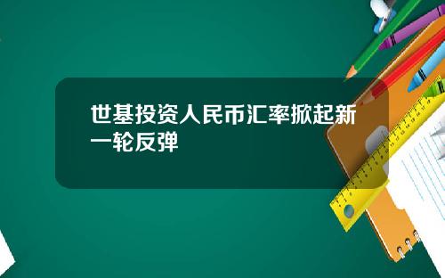 世基投资人民币汇率掀起新一轮反弹