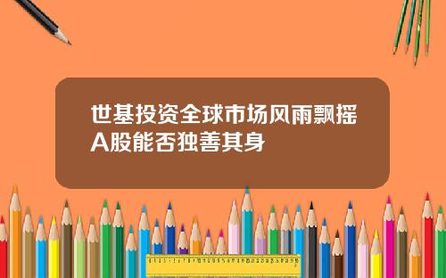 世基投资全球市场风雨飘摇A股能否独善其身